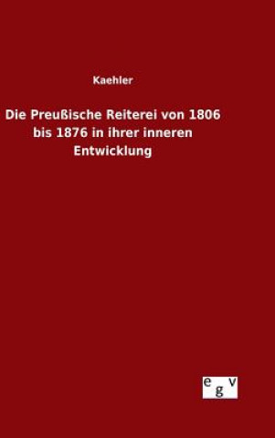 Kniha Die Preussische Reiterei von 1806 bis 1876 in ihrer inneren Entwicklung Kaehler