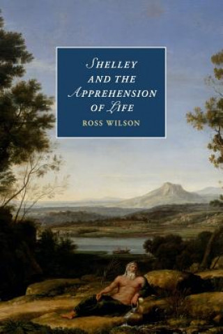 Könyv Shelley and the Apprehension of Life Ross Wilson