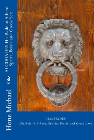 Könyv Alcibiades His Role in Athens, Sparta, Persia and Greek Sex Hone Michael