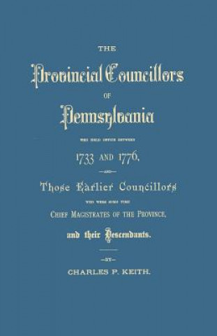 Kniha Provincial Councillors of Pennsylvania, Who Held Office Between 1733 and 1776, and Those Earlier Councillors Who Were Some Time Chief Magistrates of t CHARLES P. KEITH