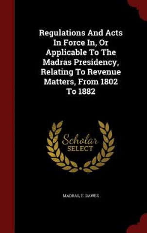 Kniha Regulations and Acts in Force In, or Applicable to the Madras Presidency, Relating to Revenue Matters, from 1802 to 1882 MADRAS