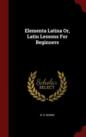 Kniha Elementa Latina Or, Latin Lessons for Beginners W. H. MORRIS
