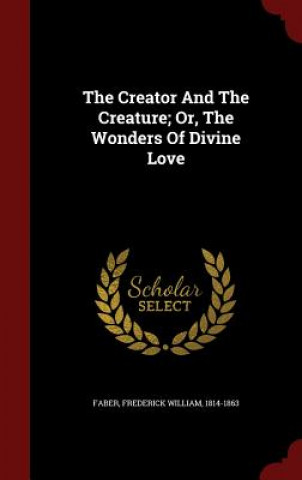 Carte Creator and the Creature; Or, the Wonders of Divine Love FREDERICK WIL FABER