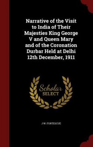 Книга Narrative of the Visit to India of Their Majesties King George V and Queen Mary and of the Coronation Durbar Held at Delhi 12th December, 1911 J W. FORTESCUE