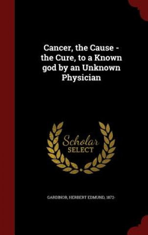 Kniha Cancer, the Cause - The Cure, to a Known God by an Unknown Physician HERBERT ED GARDINOR