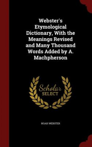 Kniha Webster's Etymological Dictionary, with the Meanings Revised and Many Thousand Words Added by A. Machpherson NOAH WEBSTER