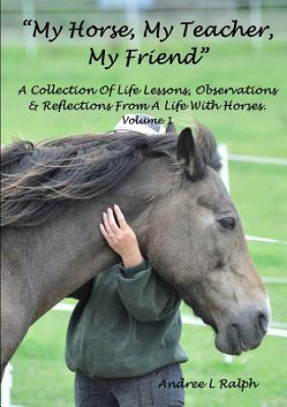 Carte "My Horse, My Teacher, My Friend" A Collection of Life Lessons, Observations & Reflections from A Life with Horses. Volume 1 Andree L Ralph