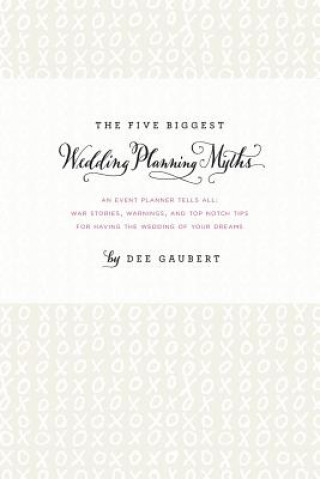 Knjiga Five Biggest Wedding Planning Myths - an Event Planner Tells All: War Stories, Warnings, and Top-Notch Tips for Having the Wedding of Your Dreams Dee Gaubert