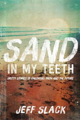 Carte Sand in My Teeth - Gritty Stories of Childhood, Faith and the Future Jeff Slack