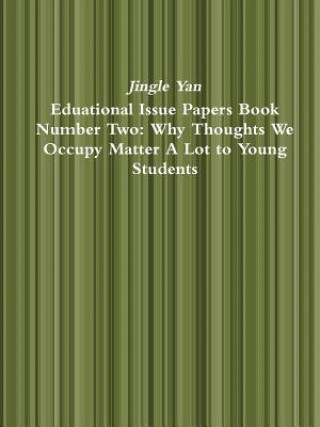 Könyv Eduational Issue Papers Book Number Two: Why Thoughts We Occupy Matter A Lot to Young Students Jingle Yan