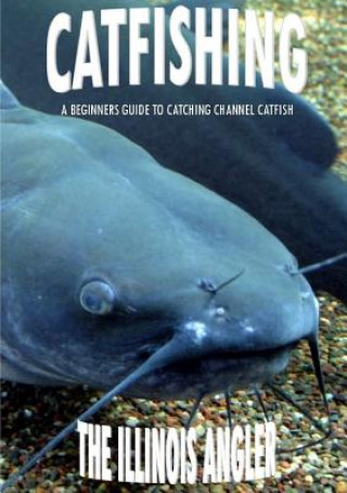 Könyv Catfishing: A Beginners Guide to Catching Channel Catfish The Illinois Angler