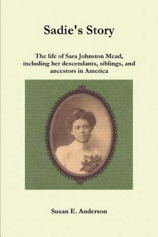 Kniha Sadie's Story: the Life of Sara Johnston Mead, Including Her Descendants, Siblings, and Ancestors in America Susan E. Anderson