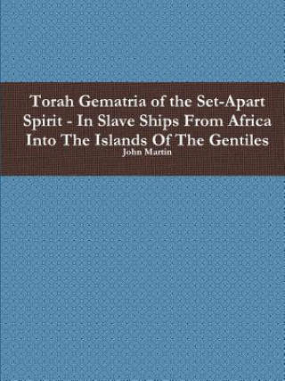 Knjiga Torah Gematria of the Set-Apart Spirit - in Slave Ships from Africa into the Islands of the Gentiles John Martin