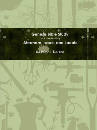 Kniha Genesis Bible Study Part 2, Chapters 12-36 Abraham, Isaac, and Jacob Kathleen Dalton