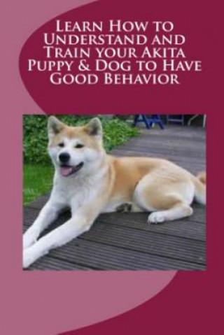 Carte Learn How to Understand and Train Your Akita Puppy & Dog to Have Good Behavior Vince Stead