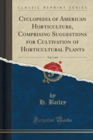 Könyv Cyclopedia of American Horticulture, Comprising Suggestions for Cultivation of Horticultural Plants, Vol. 1 of 6 (Classic Reprint) H Bailey