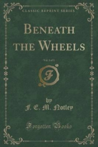 Book Beneath the Wheels, Vol. 3 of 3 (Classic Reprint) F E M Notley