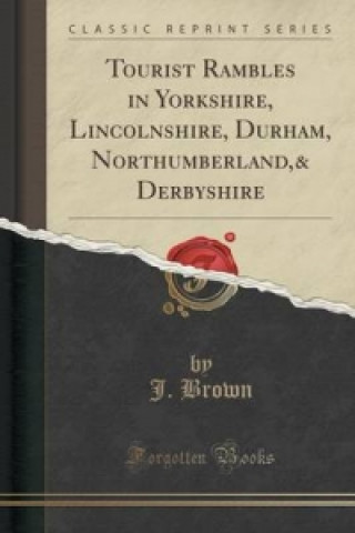 Книга Tourist Rambles in Yorkshire, Lincolnshire, Durham, Northumberland,& Derbyshire (Classic Reprint) J. Brown