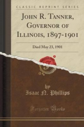 Kniha John R. Tanner, Governor of Illinois, 1897-1901 Isaac N Phillips