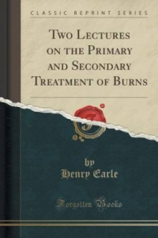 Knjiga Two Lectures on the Primary and Secondary Treatment of Burns (Classic Reprint) Henry Earle