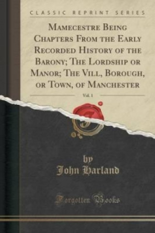 Książka Mamecestre Being Chapters from the Early Recorded History of the Barony; The Lordship or Manor; The VILL, Borough, or Town, of Manchester, Vol. 1 (Cla Harland