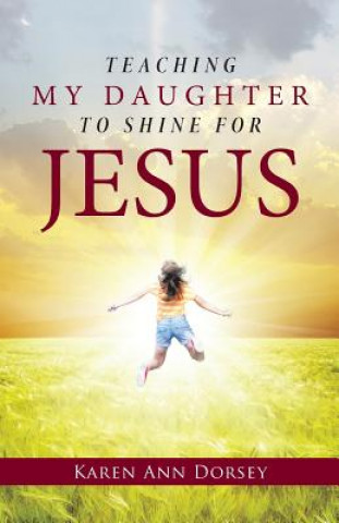 Kniha Teaching My Daughter to Shine for Jesus Karen Ann Dorsey