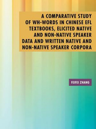 Kniha Comparative Study of Wh-Words in Chinese EFL Textbooks, Elicited Native and Non-Native Speaker Data and Written Native and Non-Native Speaker Corpora Feifei Zhang