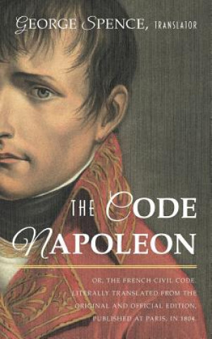 Könyv Code Napoleon; Or, the French Civil Code. Literally Translated from the Original and Official Edition, Published at Paris, in 1804, by a Barrister of GEORGE SPENCE
