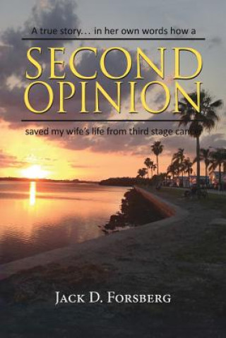 Könyv Second Opinion, a True Story... in Her Own Words How a Second Opinion Saved My Wife's Life from Third Stage Cancer JACK D. FORSBERG