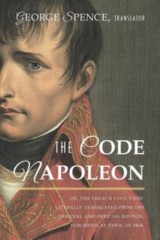 Kniha Code Napoleon; Or, the French Civil Code. Literally Translated from the Original and Official Edition, Published at Paris, in 1804, by a Barrister of GEORGE SPENCE