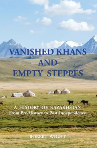 Kniha VANISHED KHANS AND EMPTY STEPPES A HISTORY OF KAZAKHSTAN From Pre-History to Post-Independence ROBERT WIGHT