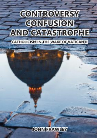 Kniha Controversy Confusion and Catastrophe - Catholicism in the Wake of Vatican II John Frawley