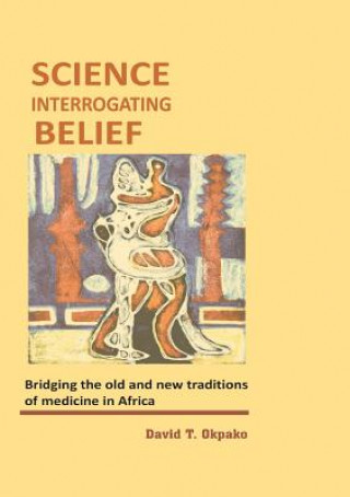 Kniha Science Interrogating Belief. Bridging the Old and New Traditions of Medicine in Africa David T Okpako
