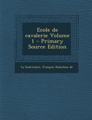 Könyv Ecole de Cavalerie Volume 1 Francois Robichon De La Gueriniere