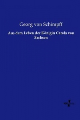 Kniha Aus dem Leben der Koenigin Carola von Sachsen Georg von Schimpff