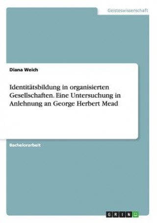Carte Identitatsbildung in organisierten Gesellschaften. Eine Untersuchung in Anlehnung an George Herbert Mead Diana Weich