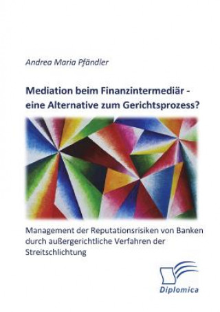 Kniha Mediation beim Finanzintermediar - eine Alternative zum Gerichtsprozess? Management der Reputationsrisiken von Banken durch aussergerichtliche Verfahr Andrea Maria Pfandler