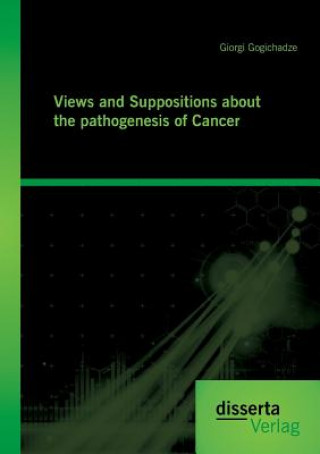Könyv Views and Suppositions about the pathogenesis of Cancer Georgi Gogichadze