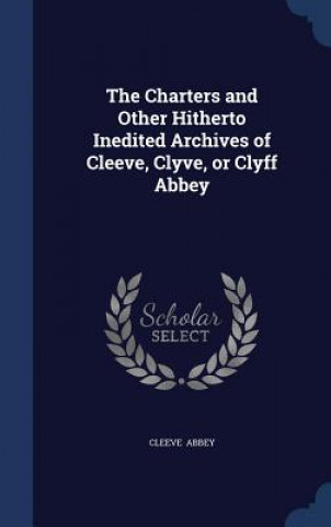 Kniha Charters and Other Hitherto Inedited Archives of Cleeve, Clyve, or Clyff Abbey CLEEVE ABBEY