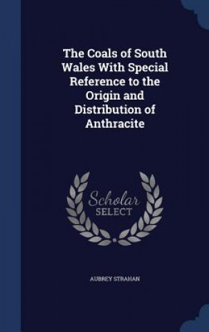 Книга Coals of South Wales with Special Reference to the Origin and Distribution of Anthracite Aubrey Strahan