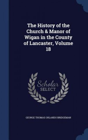 Könyv History of the Church & Manor of Wigan in the County of Lancaster, Volume 18 GEORGE TH BRIDGEMAN