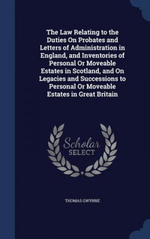 Carte Law Relating to the Duties on Probates and Letters of Administration in England, and Inventories of Personal or Moveable Estates in Scotland, and on L THOMAS GWYNNE
