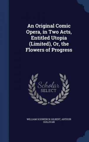 Kniha Original Comic Opera, in Two Acts, Entitled Utopia (Limited), Or, the Flowers of Progress WILLIAM SCH GILBERT