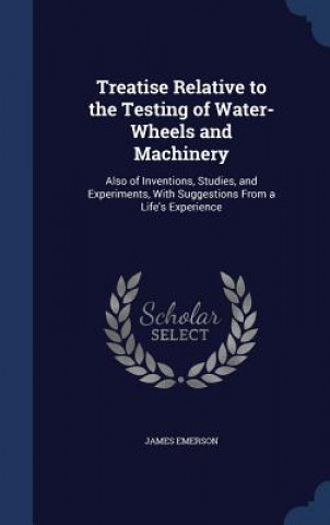 Könyv Treatise Relative to the Testing of Water-Wheels and Machinery JAMES EMERSON