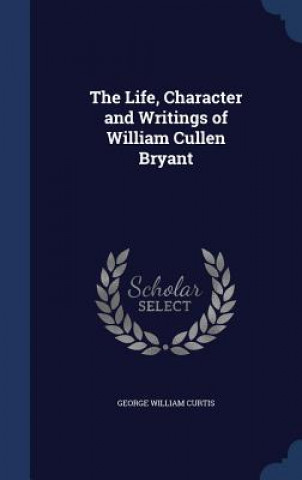 Könyv Life, Character and Writings of William Cullen Bryant GEORGE WILLI CURTIS