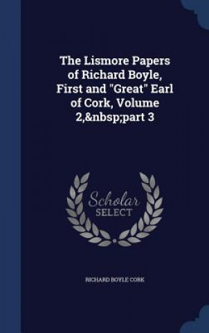 Könyv Lismore Papers of Richard Boyle, First and Great Earl of Cork, Volume 2, Part 3 Richard Boyle Cork