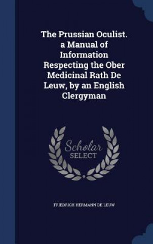 Könyv Prussian Oculist. a Manual of Information Respecting the Ober Medicinal Rath de Leuw, by an English Clergyman FRIEDRICH H DE LEUW