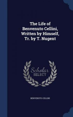 Kniha Life of Benvenuto Cellini, Written by Himself, Tr. by T. Nugent Benvenuto Cellini