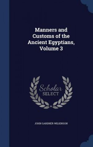 Carte Manners and Customs of the Ancient Egyptians, Volume 3 JOHN GARD WILKINSON