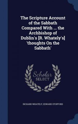 Könyv Scripture Account of the Sabbath Compared with ... the Archbishop of Dublin's [R. Whately's] 'Thoughts on the Sabbath' RICHARD WHATELY